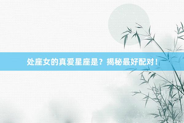 处座女的真爱星座是？揭秘最好配对！