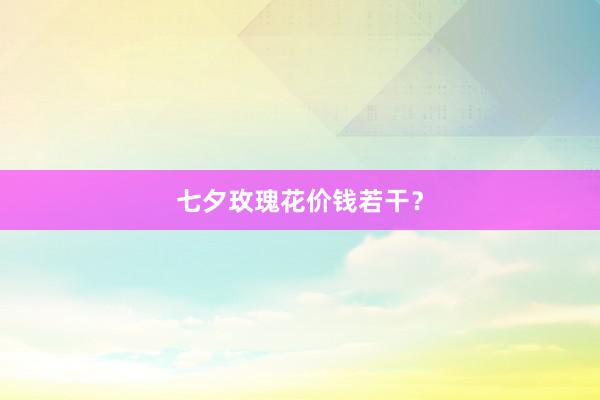 七夕玫瑰花价钱若干？